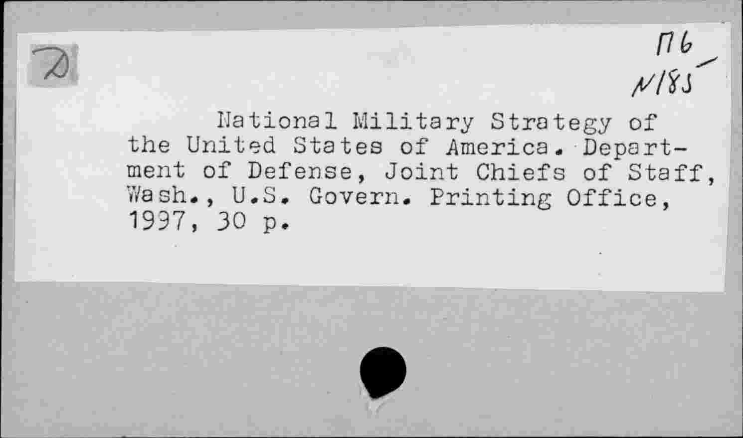 ﻿National Military Strategy of the United States of America. Department of Defense, Joint Chiefs of Staff, Wash., U.S. Govern. Printing Office, 1997, 30 p.